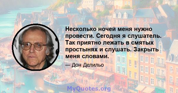 Несколько ночей меня нужно провести. Сегодня я слушатель. Так приятно лежать в смятых простынях и слушать. Закрыть меня словами.