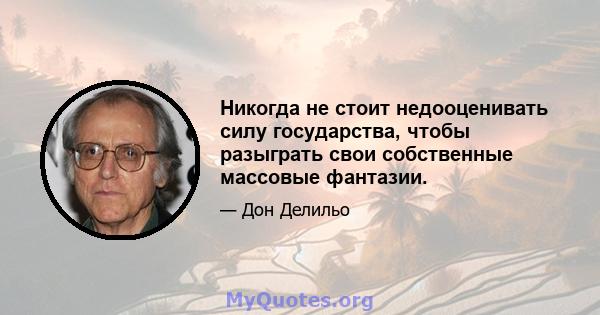 Никогда не стоит недооценивать силу государства, чтобы разыграть свои собственные массовые фантазии.