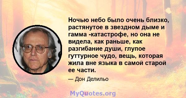 Ночью небо было очень близко, растянутое в звездном дыме и гамма -катастрофе, но она не видела, как раньше, как разгибание души, глупое гуттурное чудо, вещь, которая жила вне языка в самой старой ее части.