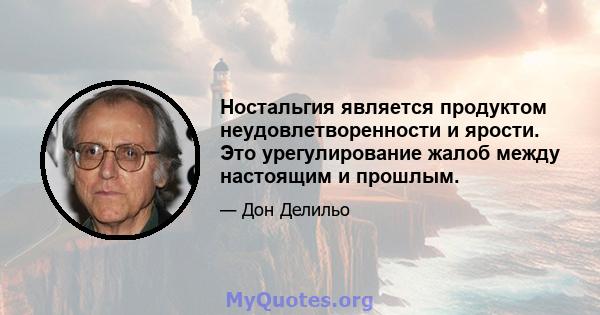 Ностальгия является продуктом неудовлетворенности и ярости. Это урегулирование жалоб между настоящим и прошлым.