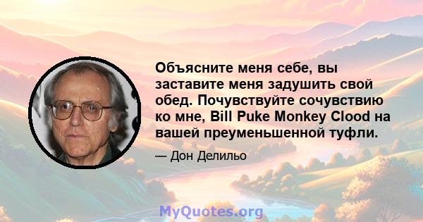 Объясните меня себе, вы заставите меня задушить свой обед. Почувствуйте сочувствию ко мне, Bill Puke Monkey Clood на вашей преуменьшенной туфли.