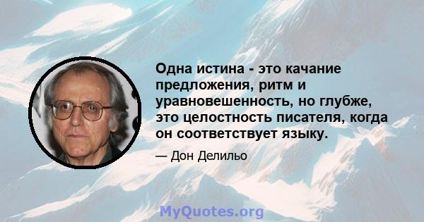 Одна истина - это качание предложения, ритм и уравновешенность, но глубже, это целостность писателя, когда он соответствует языку.