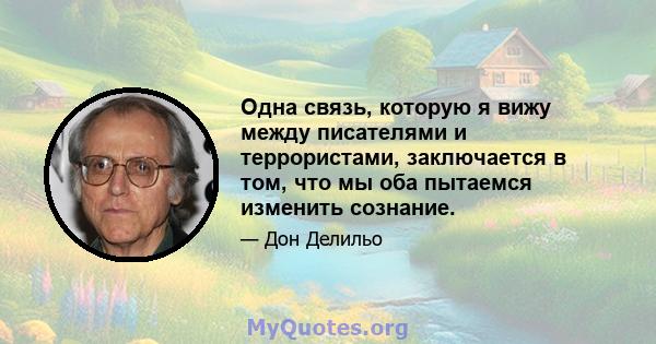 Одна связь, которую я вижу между писателями и террористами, заключается в том, что мы оба пытаемся изменить сознание.