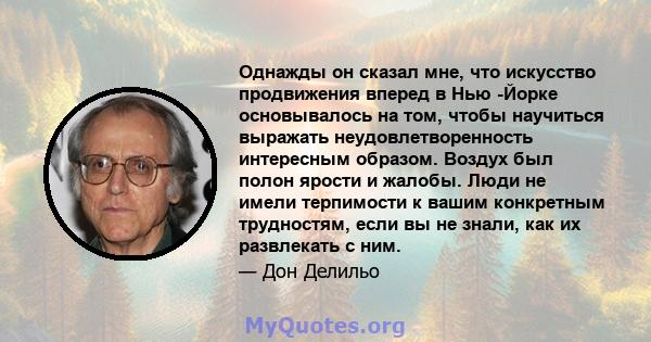 Однажды он сказал мне, что искусство продвижения вперед в Нью -Йорке основывалось на том, чтобы научиться выражать неудовлетворенность интересным образом. Воздух был полон ярости и жалобы. Люди не имели терпимости к