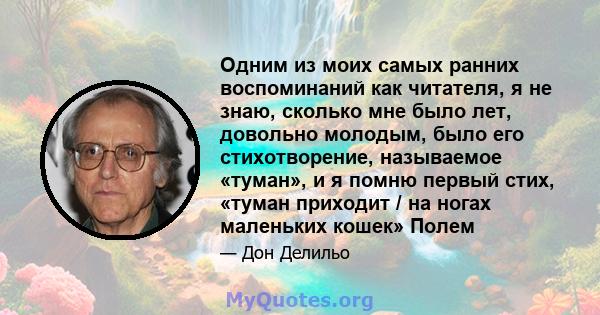 Одним из моих самых ранних воспоминаний как читателя, я не знаю, сколько мне было лет, довольно молодым, было его стихотворение, называемое «туман», и я помню первый стих, «туман приходит / на ногах маленьких кошек»