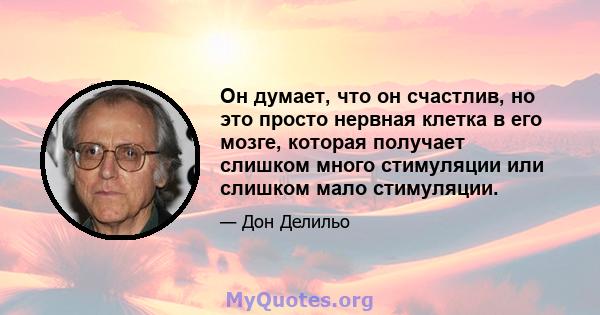 Он думает, что он счастлив, но это просто нервная клетка в его мозге, которая получает слишком много стимуляции или слишком мало стимуляции.