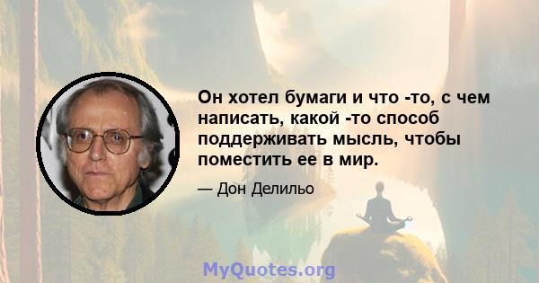 Он хотел бумаги и что -то, с чем написать, какой -то способ поддерживать мысль, чтобы поместить ее в мир.