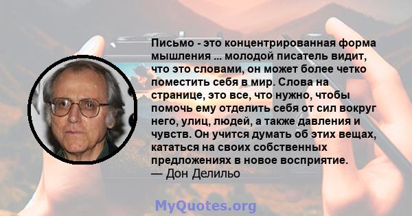 Письмо - это концентрированная форма мышления ... молодой писатель видит, что это словами, он может более четко поместить себя в мир. Слова на странице, это все, что нужно, чтобы помочь ему отделить себя от сил вокруг