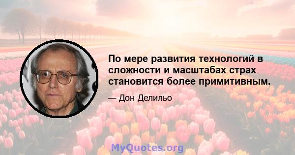 По мере развития технологий в сложности и масштабах страх становится более примитивным.