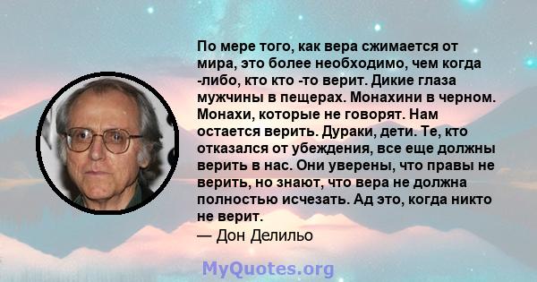 По мере того, как вера сжимается от мира, это более необходимо, чем когда -либо, кто кто -то верит. Дикие глаза мужчины в пещерах. Монахини в черном. Монахи, которые не говорят. Нам остается верить. Дураки, дети. Те,