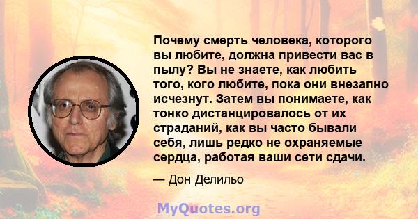 Почему смерть человека, которого вы любите, должна привести вас в пылу? Вы не знаете, как любить того, кого любите, пока они внезапно исчезнут. Затем вы понимаете, как тонко дистанцировалось от их страданий, как вы