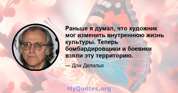 Раньше я думал, что художник мог изменить внутреннюю жизнь культуры. Теперь бомбардировщики и боевики взяли эту территорию.