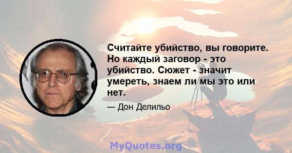 Считайте убийство, вы говорите. Но каждый заговор - это убийство. Сюжет - значит умереть, знаем ли мы это или нет.