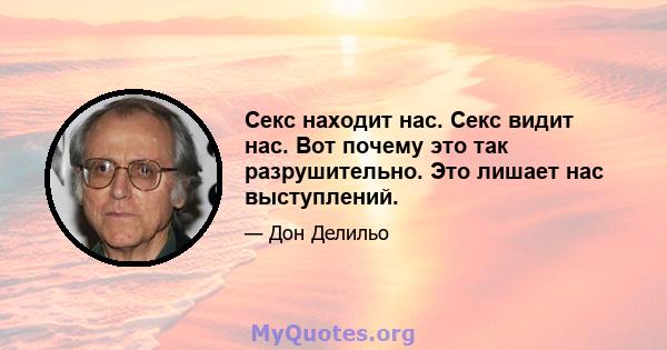 Секс находит нас. Секс видит нас. Вот почему это так разрушительно. Это лишает нас выступлений.