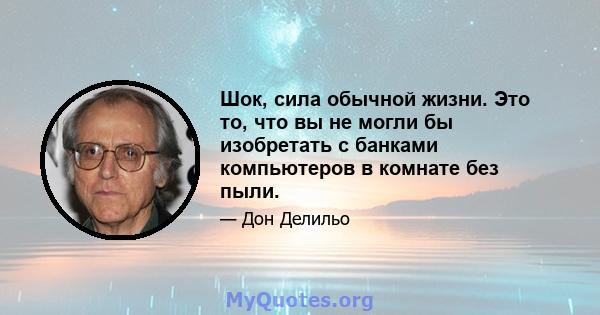 Шок, сила обычной жизни. Это то, что вы не могли бы изобретать с банками компьютеров в комнате без пыли.