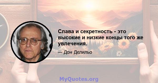 Слава и секретность - это высокие и низкие концы того же увлечения.