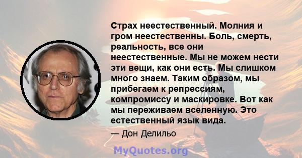 Страх неестественный. Молния и гром неестественны. Боль, смерть, реальность, все они неестественные. Мы не можем нести эти вещи, как они есть. Мы слишком много знаем. Таким образом, мы прибегаем к репрессиям,