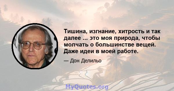 Тишина, изгнание, хитрость и так далее ... это моя природа, чтобы молчать о большинстве вещей. Даже идеи в моей работе.