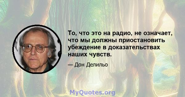 То, что это на радио, не означает, что мы должны приостановить убеждение в доказательствах наших чувств.