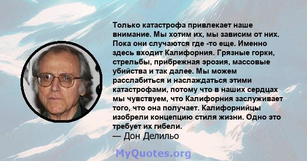 Только катастрофа привлекает наше внимание. Мы хотим их, мы зависим от них. Пока они случаются где -то еще. Именно здесь входит Калифорния. Грязные горки, стрельбы, прибрежная эрозия, массовые убийства и так далее. Мы