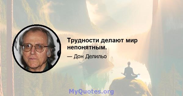 Трудности делают мир непонятным.