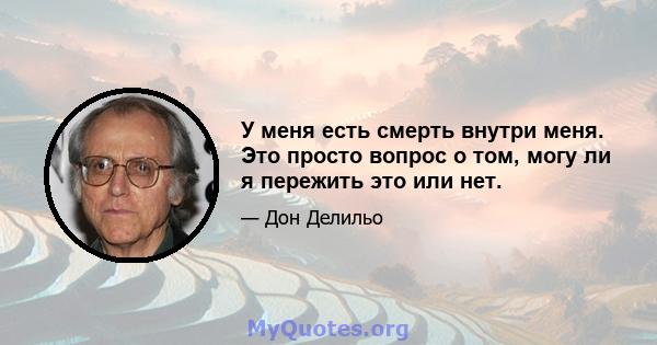 У меня есть смерть внутри меня. Это просто вопрос о том, могу ли я пережить это или нет.