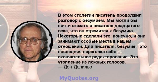 В этом столетии писатель продолжил разговор с безумием. Мы могли бы почти сказать о писателе двадцатого века, что он стремится к безумию. Некоторые сделали это, конечно, и они занимают особые места в нашем отношении.