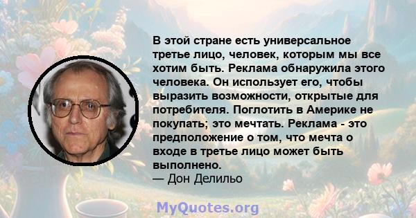 В этой стране есть универсальное третье лицо, человек, которым мы все хотим быть. Реклама обнаружила этого человека. Он использует его, чтобы выразить возможности, открытые для потребителя. Поглотить в Америке не