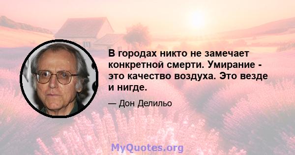 В городах никто не замечает конкретной смерти. Умирание - это качество воздуха. Это везде и нигде.