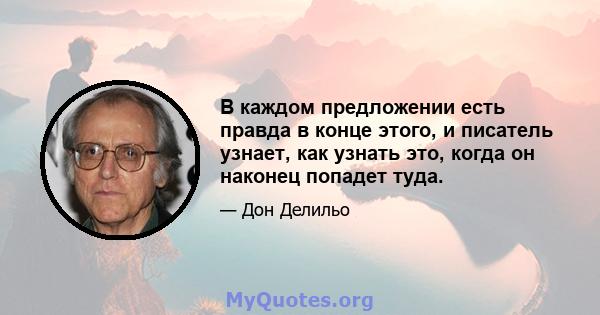 В каждом предложении есть правда в конце этого, и писатель узнает, как узнать это, когда он наконец попадет туда.