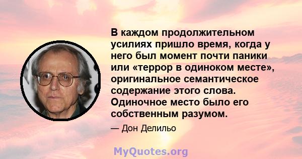 В каждом продолжительном усилиях пришло время, когда у него был момент почти паники или «террор в одиноком месте», оригинальное семантическое содержание этого слова. Одиночное место было его собственным разумом.