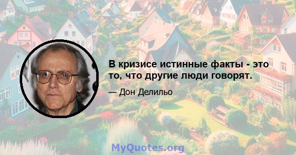 В кризисе истинные факты - это то, что другие люди говорят.