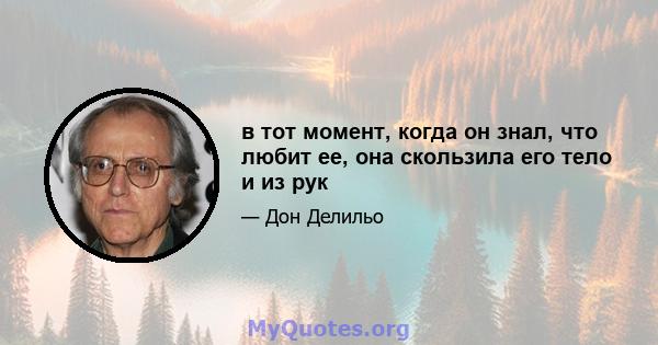 в тот момент, когда он знал, что любит ее, она скользила его тело и из рук