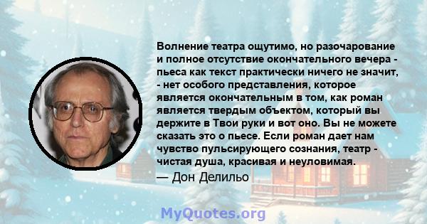 Волнение театра ощутимо, но разочарование и полное отсутствие окончательного вечера - пьеса как текст практически ничего не значит, - нет особого представления, которое является окончательным в том, как роман является