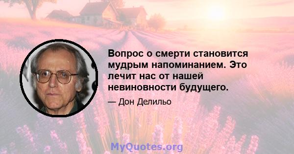 Вопрос о смерти становится мудрым напоминанием. Это лечит нас от нашей невиновности будущего.