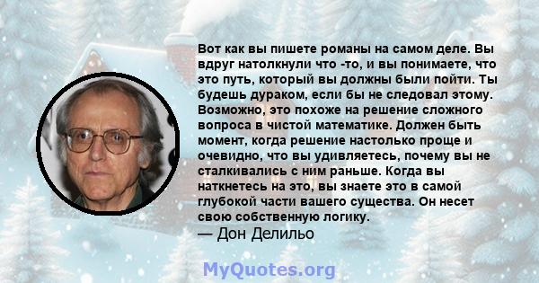 Вот как вы пишете романы на самом деле. Вы вдруг натолкнули что -то, и вы понимаете, что это путь, который вы должны были пойти. Ты будешь дураком, если бы не следовал этому. Возможно, это похоже на решение сложного