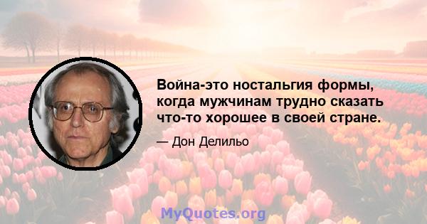 Война-это ностальгия формы, когда мужчинам трудно сказать что-то хорошее в своей стране.