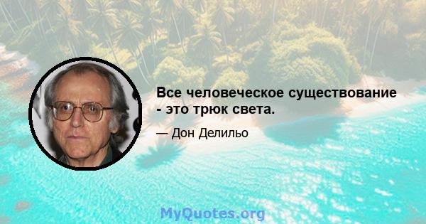 Все человеческое существование - это трюк света.