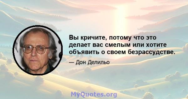 Вы кричите, потому что это делает вас смелым или хотите объявить о своем безрассудстве.