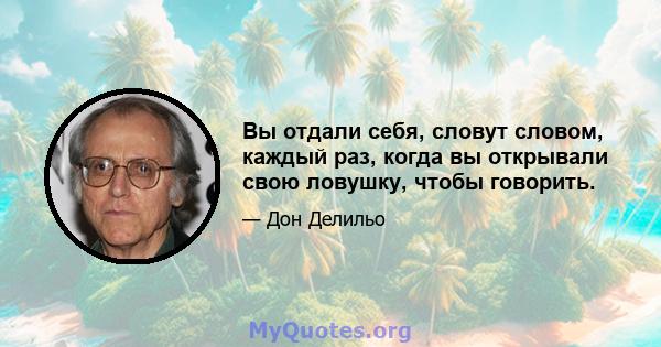 Вы отдали себя, словут словом, каждый раз, когда вы открывали свою ловушку, чтобы говорить.