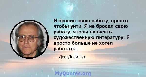 Я бросил свою работу, просто чтобы уйти. Я не бросил свою работу, чтобы написать художественную литературу. Я просто больше не хотел работать.