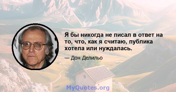 Я бы никогда не писал в ответ на то, что, как я считаю, публика хотела или нуждалась.