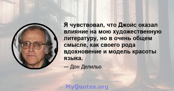 Я чувствовал, что Джойс оказал влияние на мою художественную литературу, но в очень общем смысле, как своего рода вдохновение и модель красоты языка.