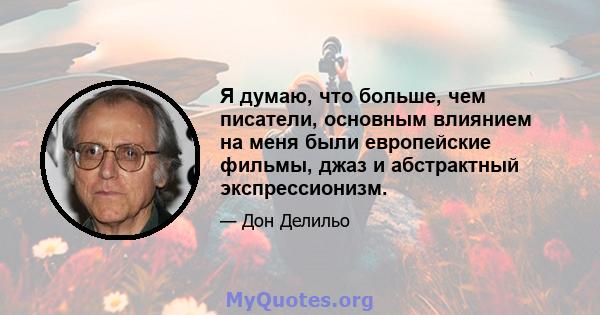 Я думаю, что больше, чем писатели, основным влиянием на меня были европейские фильмы, джаз и абстрактный экспрессионизм.