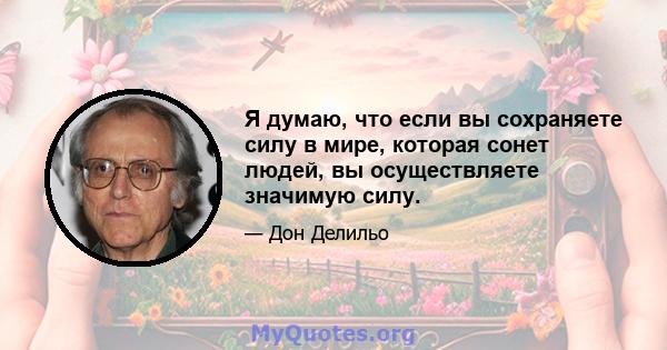 Я думаю, что если вы сохраняете силу в мире, которая сонет людей, вы осуществляете значимую силу.