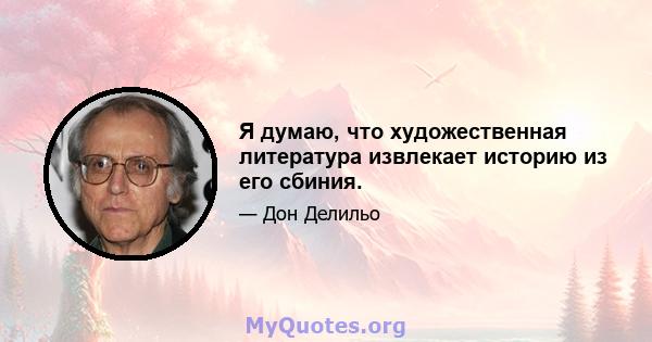 Я думаю, что художественная литература извлекает историю из его сбиния.