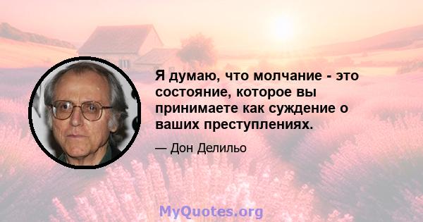 Я думаю, что молчание - это состояние, которое вы принимаете как суждение о ваших преступлениях.