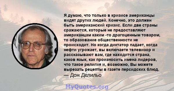 Я думаю, что только в кризисе американцы видят других людей. Конечно, это должен быть американский кризис. Если две страны сражаются, которые не предоставляют американцам каким -то драгоценным товаром, то образование