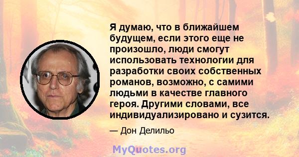 Я думаю, что в ближайшем будущем, если этого еще не произошло, люди смогут использовать технологии для разработки своих собственных романов, возможно, с самими людьми в качестве главного героя. Другими словами, все