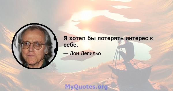 Я хотел бы потерять интерес к себе.